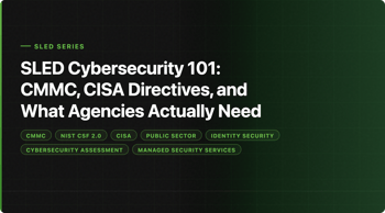SLED Cybersecurity 101: CMMC, CISA Directives, and What Agencies Actually Need